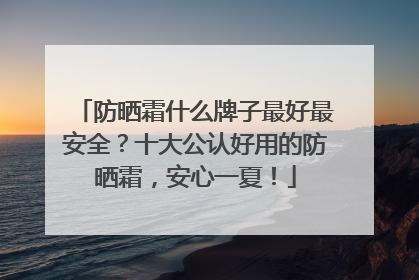 防晒霜什么牌子最好最安全？十大公认好用的防晒霜，安心一夏！