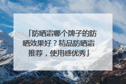 防晒霜哪个牌子的防晒效果好？精品防晒霜推荐，使用感优秀