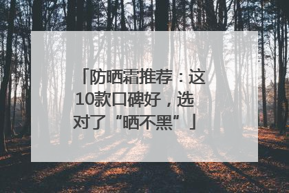 防晒霜推荐：这10款口碑好，选对了“晒不黑”