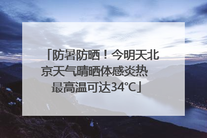 防暑防晒！今明天北京天气晴晒体感炎热 最高温可达34℃
