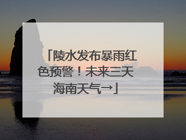 陵水发布暴雨红色预警！未来三天海南天气→