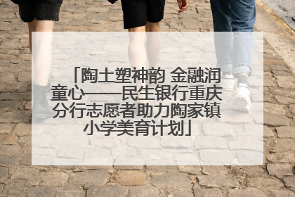 陶土塑神韵 金融润童心——民生银行重庆分行志愿者助力陶家镇小学美育计划