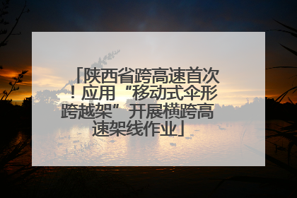 陕西省跨高速首次！应用“移动式伞形跨越架”开展横跨高速架线作业
