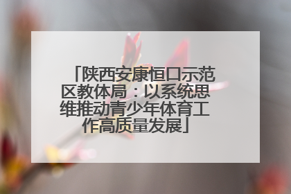 陕西安康恒口示范区教体局：以系统思维推动青少年体育工作高质量发展