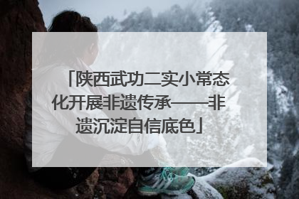 陕西武功二实小常态化开展非遗传承——非遗沉淀自信底色