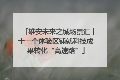 雄安未来之城场景汇丨十一个体验区铺就科技成果转化“高速路”