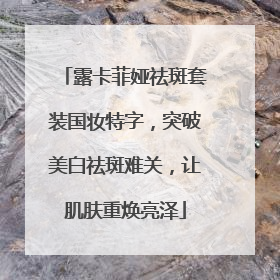 露卡菲娅祛斑套装国妆特字，突破美白祛斑难关，让肌肤重焕亮泽