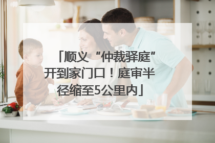顺义“仲裁驿庭”开到家门口！庭审半径缩至5公里内