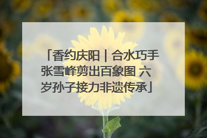 香约庆阳｜合水巧手张雪峰剪出百象图 六岁孙子接力非遗传承