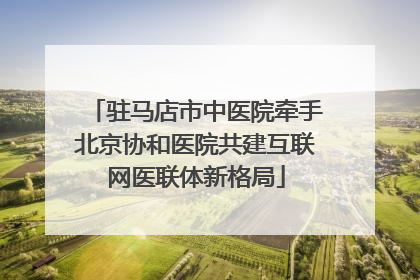 驻马店市中医院牵手北京协和医院共建互联网医联体新格局