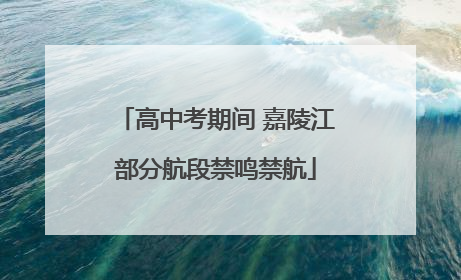 高中考期间 嘉陵江部分航段禁鸣禁航
