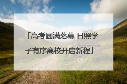 高考圆满落幕 日照学子有序离校开启新程