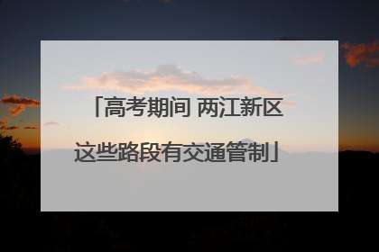 高考期间 两江新区这些路段有交通管制