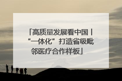 高质量发展看中国丨“一体化”打造省级毗邻医疗合作样板