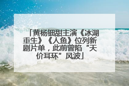 黄杨钿甜主演《冰湖重生》《人鱼》位列新剧片单，此前曾陷“天价耳环”风波