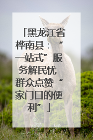 黑龙江省桦南县：“一站式”服务解民忧 群众点赞“家门口的便利”