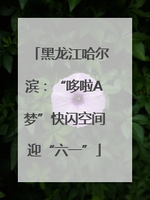 黑龙江哈尔滨：“哆啦A梦”快闪空间迎“六一”
