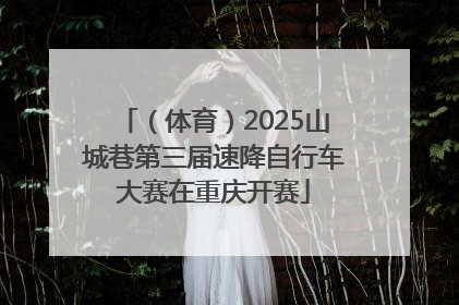 （体育）2025山城巷第三届速降自行车大赛在重庆开赛