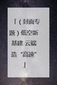 （封面专题）低空新基建 云端造“高速”