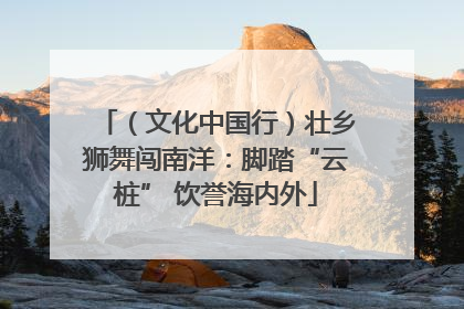 （文化中国行）壮乡狮舞闯南洋：脚踏“云桩” 饮誉海内外