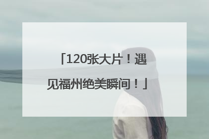 120张大片！遇见福州绝美瞬间！