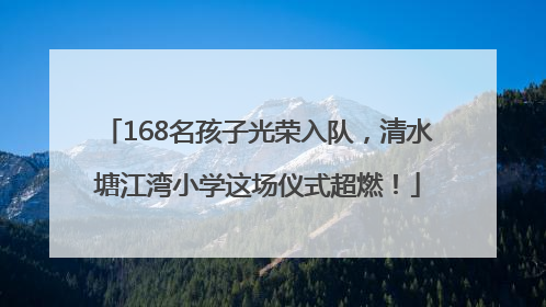 168名孩子光荣入队，清水塘江湾小学这场仪式超燃！