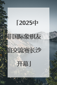 2025中非国际象棋友谊交流赛长沙开幕