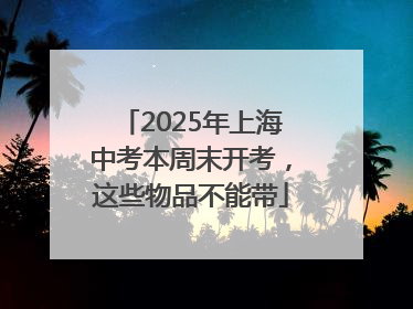 2025年上海中考本周末开考，这些物品不能带