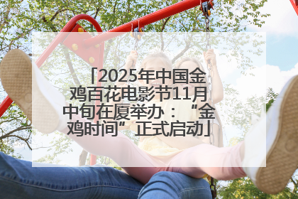 2025年中国金鸡百花电影节11月中旬在厦举办：“金鸡时间”正式启动