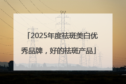 2025年度祛斑美白优秀品牌，好的祛斑产品