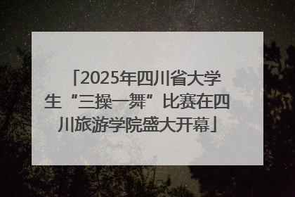 2025年四川省大学生“三操一舞”比赛在四川旅游学院盛大开幕