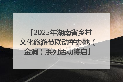2025年湖南省乡村文化旅游节联动举办地（金洞）系列活动将启