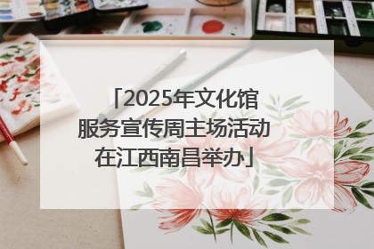2025年文化馆服务宣传周主场活动在江西南昌举办