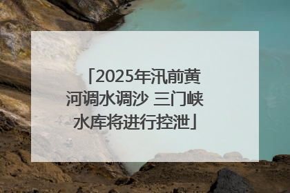 2025年汛前黄河调水调沙 三门峡水库将进行控泄