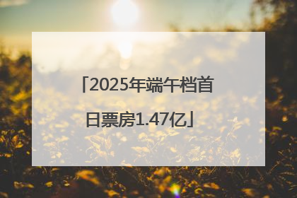 2025年端午档首日票房1.47亿