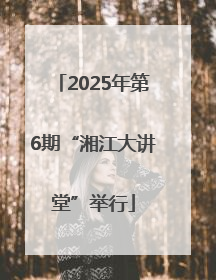 2025年第6期“湘江大讲堂”举行