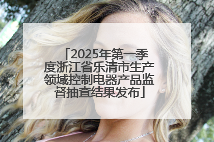 2025年第一季度浙江省乐清市生产领域控制电器产品监督抽查结果发布