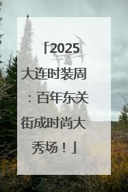 2025大连时装周：百年东关街成时尚大秀场！