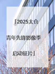 2025太仓青年先锋影像季启动征片