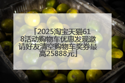 2025淘宝天猫618活动购物车优惠发现邀请好友清空购物车奖券最高25888元
