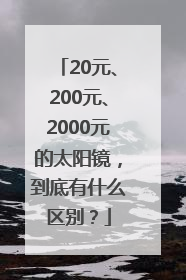 20元、200元、2000元的太阳镜，到底有什么区别？