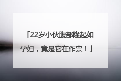 22岁小伙腹部隆起如孕妇，竟是它在作祟！
