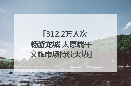 312.2万人次畅游龙城 太原端午文旅市场持续火热