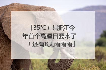 35℃+！浙江今年首个高温日要来了！还有8天雨雨雨