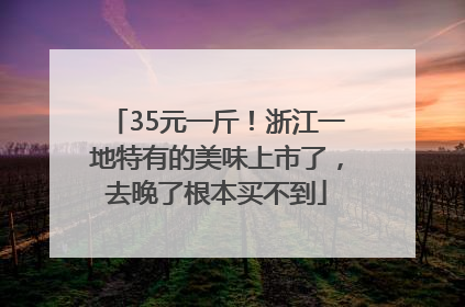 35元一斤！浙江一地特有的美味上市了，去晚了根本买不到