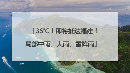 36℃！即将抵达福建！局部中雨、大雨、雷阵雨