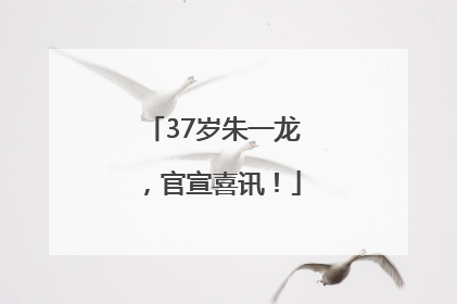 37岁朱一龙，官宣喜讯！