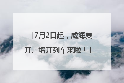 7月2日起，威海复开、增开列车来啦！