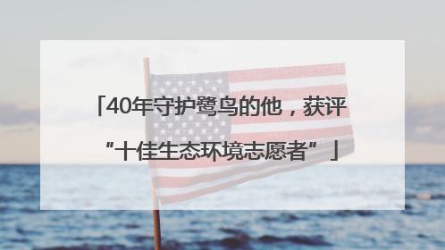 40年守护鹭鸟的他，获评“十佳生态环境志愿者”