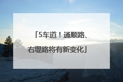5车道！通顺路、右堤路将有新变化